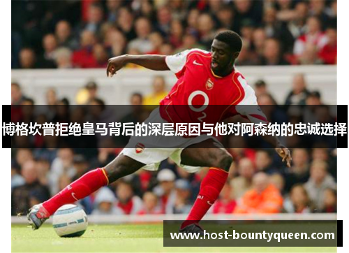 博格坎普拒绝皇马背后的深层原因与他对阿森纳的忠诚选择
