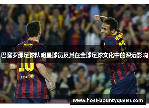 巴塞罗那足球队明星球员及其在全球足球文化中的深远影响