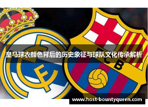 皇马球衣颜色背后的历史象征与球队文化传承解析 皇马球衣颜色背后的历史象征与球队文化传承解析