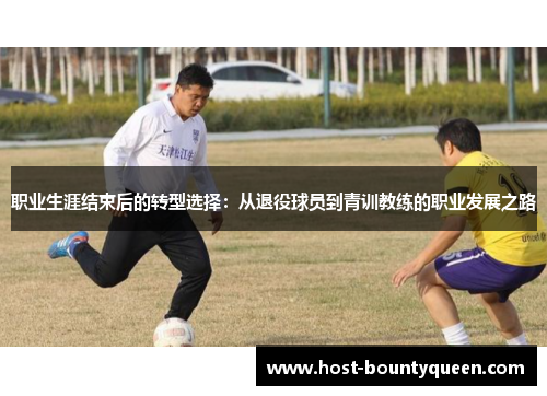 职业生涯结束后的转型选择:从退役球员到青训教练的职业发展之路 职业生涯结束后的转型选择:从退役球员到青训教练的职业发展之路
