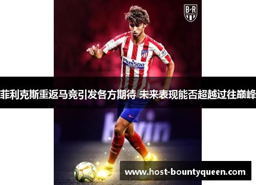 菲利克斯重返马竞引发各方期待 未来表现能否超越过往巅峰 菲利克斯重返马竞引发各方期待 未来表现能否超越过往巅峰