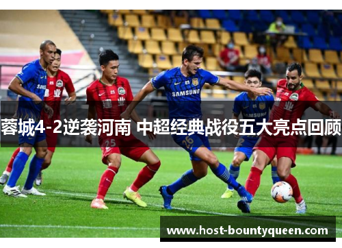 蓉城4-2逆袭河南 中超经典战役五大亮点回顾