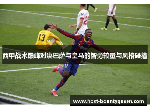 西甲战术巅峰对决巴萨与皇马的智勇较量与风格碰撞