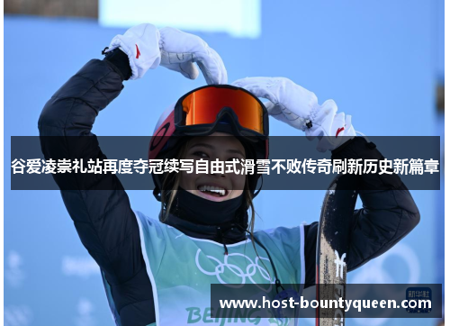 谷爱凌崇礼站再度夺冠续写自由式滑雪不败传奇刷新历史新篇章