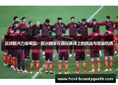 足球新兴力量崛起：新兴国家在国际赛场上的挑战与发展机遇