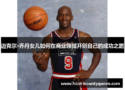 迈克尔·乔丹女儿如何在商业领域开创自己的成功之路