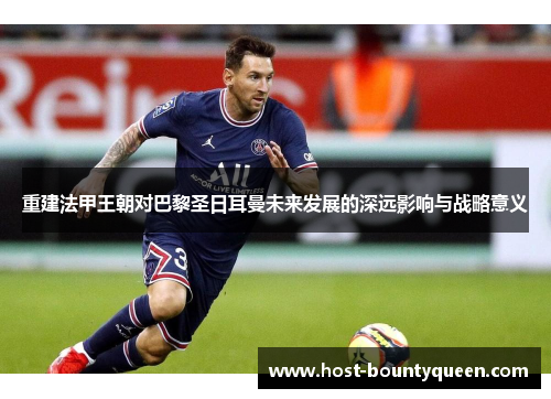 重建法甲王朝对巴黎圣日耳曼未来发展的深远影响与战略意义