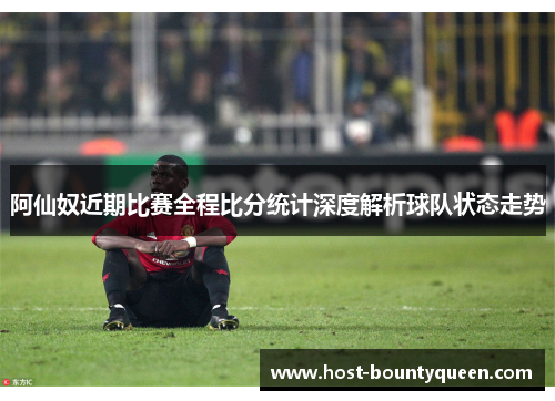 阿仙奴近期比赛全程比分统计深度解析球队状态走势