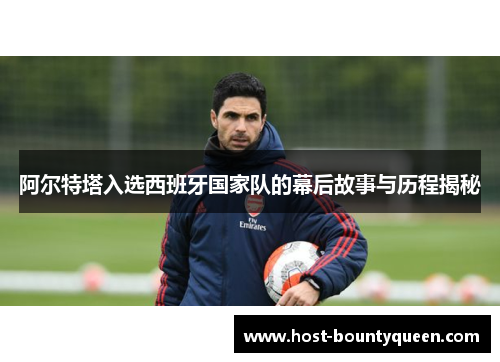 阿尔特塔入选西班牙国家队的幕后故事与历程揭秘