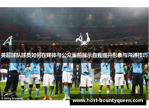 英超球队球员如何在媒体与公众面前展示自我提升形象与沟通技巧