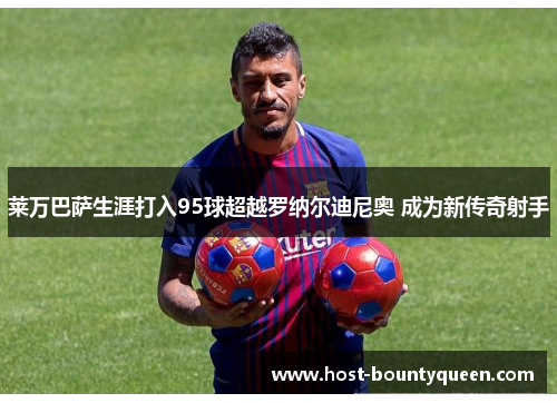 莱万巴萨生涯打入95球超越罗纳尔迪尼奥 成为新传奇射手