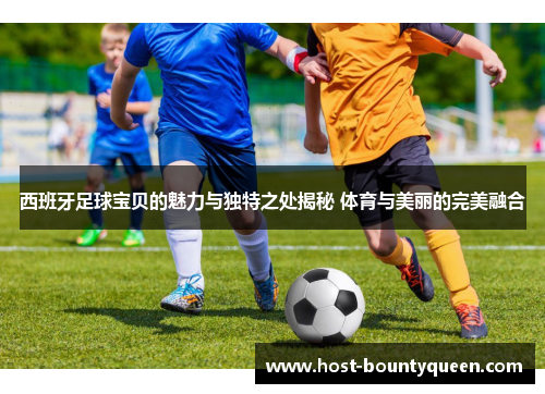 西班牙足球宝贝的魅力与独特之处揭秘 体育与美丽的完美融合