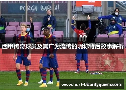 西甲传奇球员及其广为流传的昵称背后故事解析