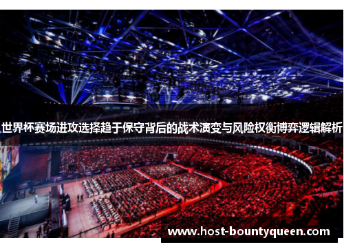 世界杯赛场进攻选择趋于保守背后的战术演变与风险权衡博弈逻辑解析