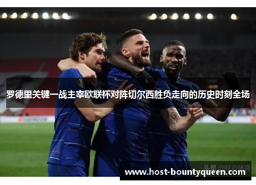 罗德里关键一战主宰欧联杯对阵切尔西胜负走向的历史时刻全场