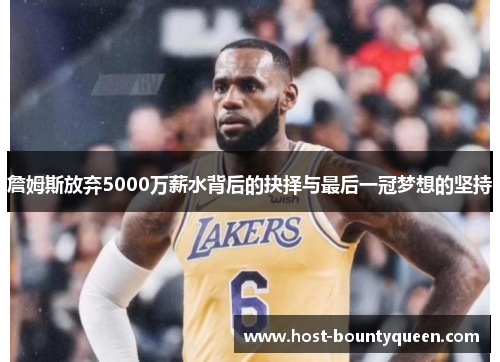 詹姆斯放弃5000万薪水背后的抉择与最后一冠梦想的坚持