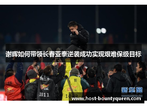 谢晖如何带领长春亚泰逆袭成功实现艰难保级目标