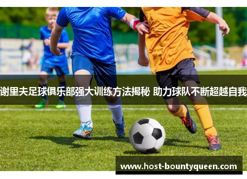 谢里夫足球俱乐部强大训练方法揭秘 助力球队不断超越自我