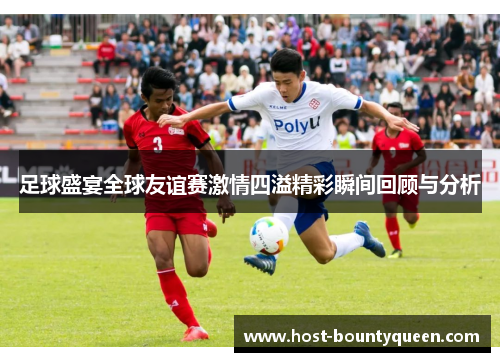 足球盛宴全球友谊赛激情四溢精彩瞬间回顾与分析