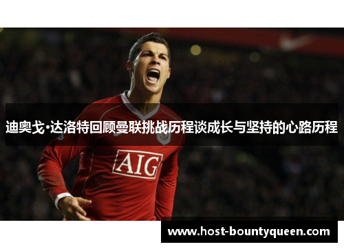 迪奥戈·达洛特回顾曼联挑战历程谈成长与坚持的心路历程