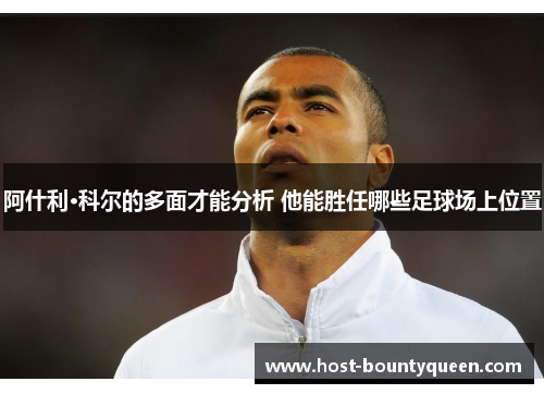 阿什利·科尔的多面才能分析 他能胜任哪些足球场上位置