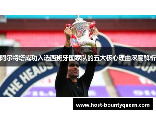 阿尔特塔成功入选西班牙国家队的五大核心理由深度解析