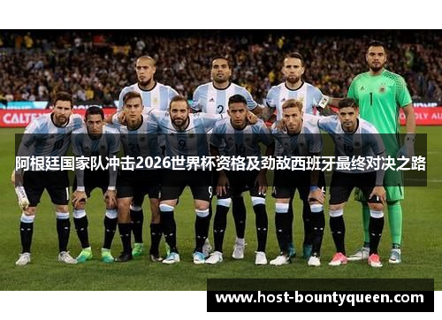 阿根廷国家队冲击2026世界杯资格及劲敌西班牙最终对决之路