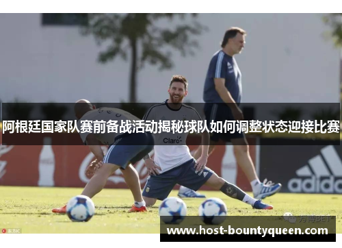 阿根廷国家队赛前备战活动揭秘球队如何调整状态迎接比赛