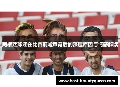 阿根廷球迷在比赛前嘘声背后的深层原因与情感解读