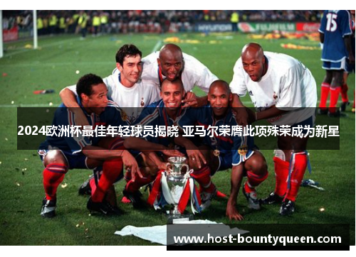 2024欧洲杯最佳年轻球员揭晓 亚马尔荣膺此项殊荣成为新星