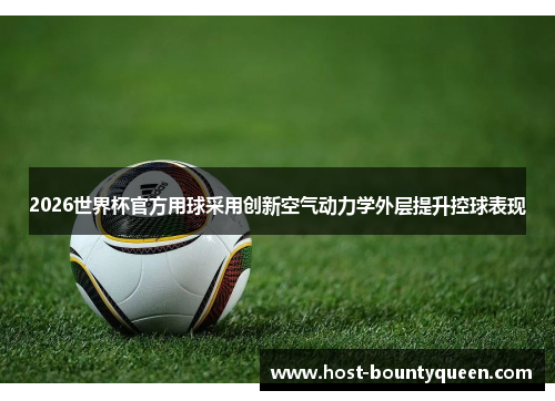 2026世界杯官方用球采用创新空气动力学外层提升控球表现