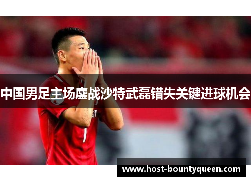 中国男足主场鏖战沙特武磊错失关键进球机会
