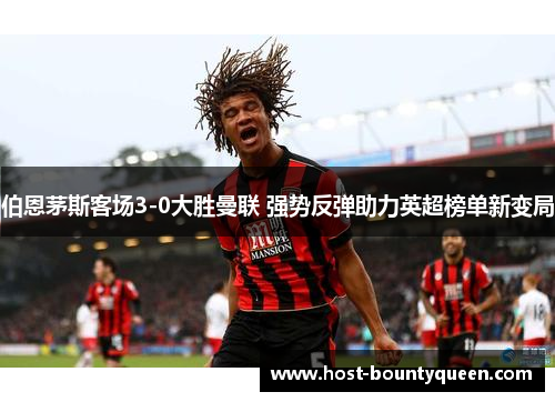 伯恩茅斯客场3-0大胜曼联 强势反弹助力英超榜单新变局