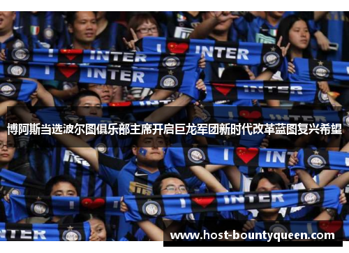 博阿斯当选波尔图俱乐部主席开启巨龙军团新时代改革蓝图复兴希望