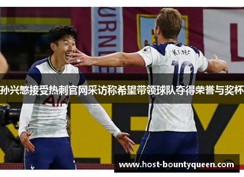 孙兴慜接受热刺官网采访称希望带领球队夺得荣誉与奖杯