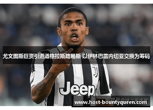 尤文图斯巨资引进道格拉斯路易斯 以伊林巴雷内切亚交换为筹码 尤文图斯巨资引进道格拉斯路易斯 以伊林巴雷内切亚交换为筹码