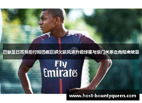 巴黎圣日耳曼拒付姆巴佩巨额欠薪风波升级球星与豪门关系走向彻底破裂