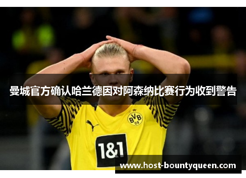 曼城官方确认哈兰德因对阿森纳比赛行为收到警告 曼城官方确认哈兰德因对阿森纳比赛行为收到警告