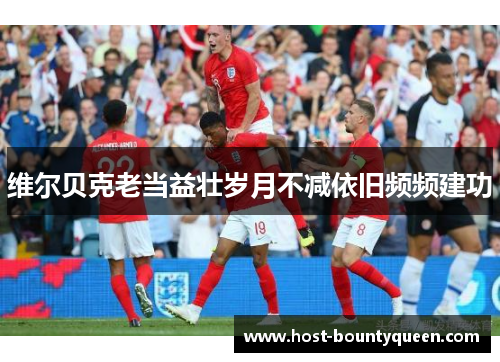 维尔贝克老当益壮岁月不减依旧频频建功 维尔贝克老当益壮岁月不减依旧频频建功