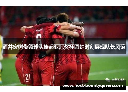 酒井宏树带领球队捧起亚冠奖杯圆梦时刻展现队长风范