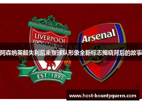 阿森纳英超失利后重塑球队形象全新标志揭晓背后的故事