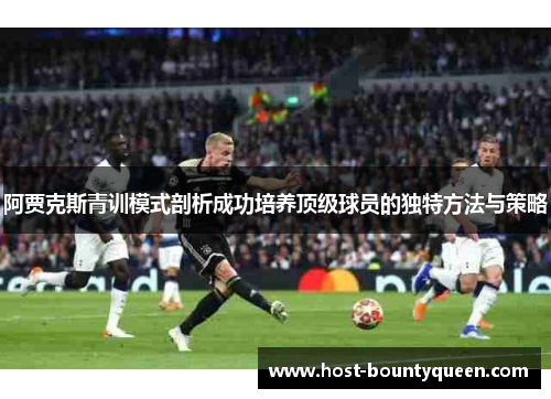 阿贾克斯青训模式剖析成功培养顶级球员的独特方法与策略