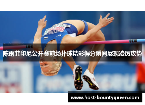 陈雨菲印尼公开赛前场扑球精彩得分瞬间展现凌厉攻势