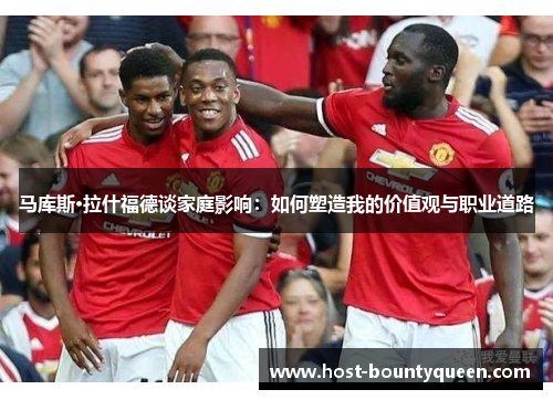 马库斯·拉什福德谈家庭影响：如何塑造我的价值观与职业道路