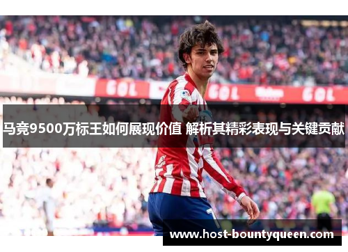 马竞9500万标王如何展现价值 解析其精彩表现与关键贡献