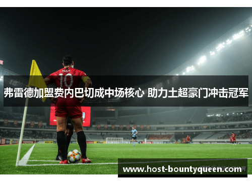 弗雷德加盟费内巴切成中场核心 助力土超豪门冲击冠军