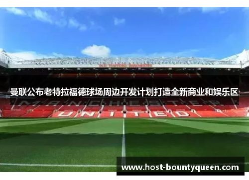 曼联公布老特拉福德球场周边开发计划打造全新商业和娱乐区