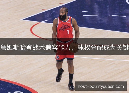 詹姆斯哈登战术兼容能力，球权分配成为关键