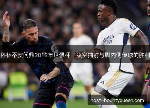 科林蒂安问鼎2012年世俱杯:凌空抽射与脚内侧传球的胜利 科林蒂安问鼎2012年世俱杯:凌空抽射与脚内侧传球的胜利